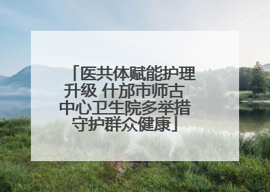 医共体赋能护理升级 什邡市师古中心卫生院多举措守护群众健康