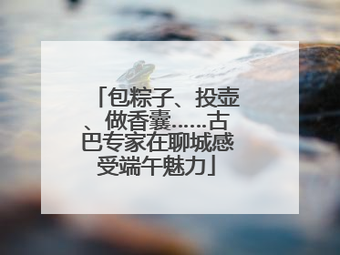 包粽子、投壶、做香囊……古巴专家在聊城感受端午魅力