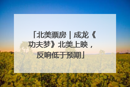北美票房｜成龙《功夫梦》北美上映，反响低于预期