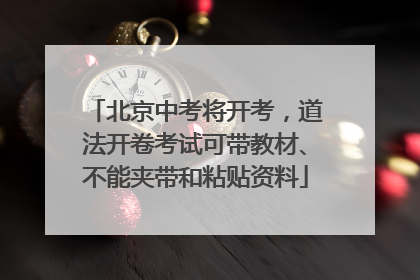 北京中考将开考，道法开卷考试可带教材、不能夹带和粘贴资料