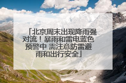 北京周末出现降雨强对流！暴雨和雷电蓝色预警中 需注意防雷避雨和出行安全