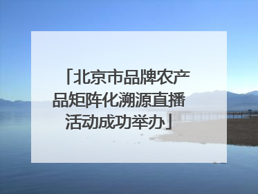 北京市品牌农产品矩阵化溯源直播活动成功举办