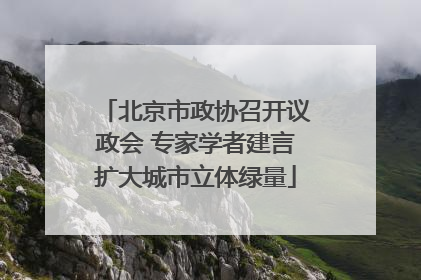 北京市政协召开议政会 专家学者建言扩大城市立体绿量