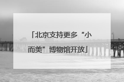 北京支持更多“小而美”博物馆开放