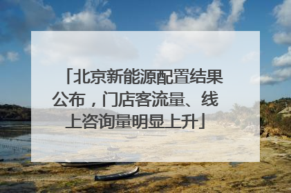 北京新能源配置结果公布，门店客流量、线上咨询量明显上升