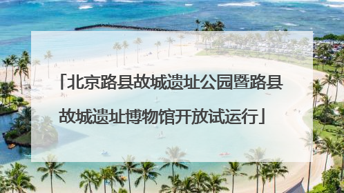 北京路县故城遗址公园暨路县故城遗址博物馆开放试运行
