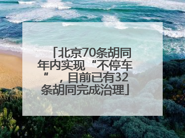 北京70条胡同年内实现“不停车”，目前已有32条胡同完成治理