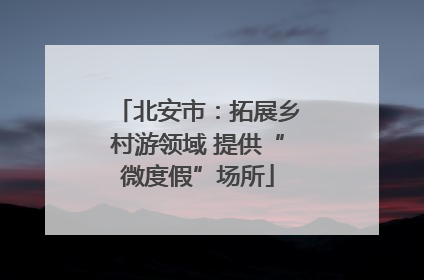 北安市：拓展乡村游领域 提供“微度假”场所