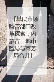 基层市场监管部门改革探索：内蒙古一地市监局与商务局合并