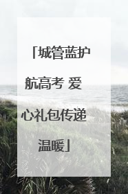 城管蓝护航高考 爱心礼包传递温暖