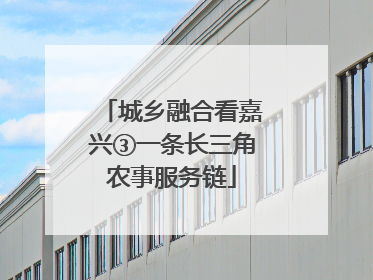 城乡融合看嘉兴③一条长三角农事服务链