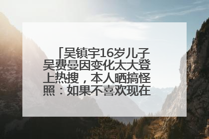 吴镇宇16岁儿子吴费曼因变化太大登上热搜，本人晒搞怪照：如果不喜欢现在的我可以离开