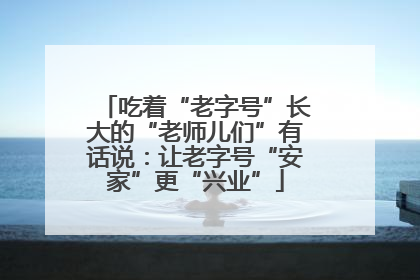 吃着“老字号”长大的“老师儿们”有话说：让老字号“安家”更“兴业”