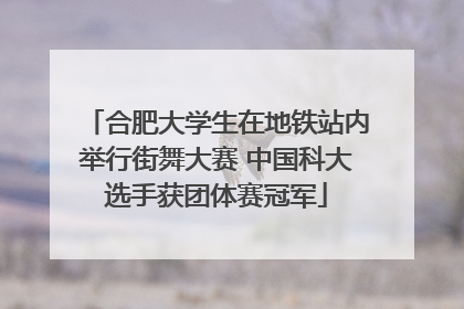 合肥大学生在地铁站内举行街舞大赛 中国科大选手获团体赛冠军