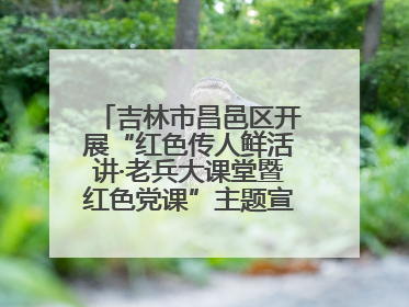 吉林市昌邑区开展“红色传人鲜活讲·老兵大课堂暨红色党课”主题宣讲活动