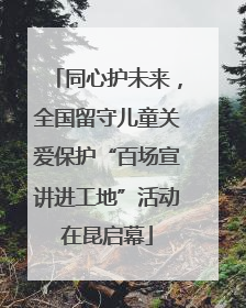 同心护未来，全国留守儿童关爱保护“百场宣讲进工地”活动在昆启幕