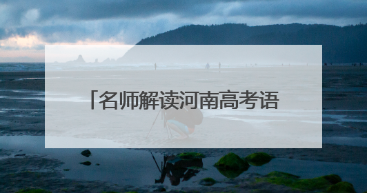名师解读河南高考语文丨秉承“以文化人” 注重核心能力考查