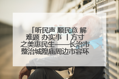 听民声 顺民意 解难题 办实事 丨方寸之美惠民生——长治市整治城隍庙周边市容环境提升城市品质