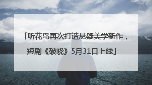 听花岛再次打造悬疑美学新作，短剧《破晓》5月31日上线