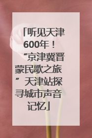 听见天津600年！“京津冀晋蒙民歌之旅”天津站探寻城市声音记忆