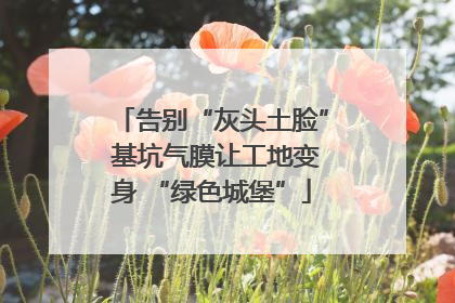 告别“灰头土脸” 基坑气膜让工地变身 “绿色城堡”