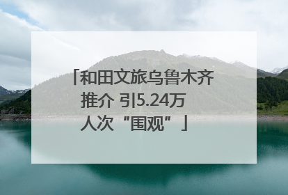 和田文旅乌鲁木齐推介 引5.24万人次“围观”