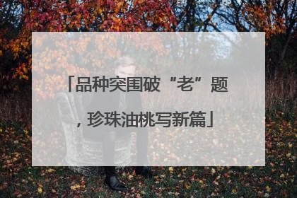 品种突围破“老”题，珍珠油桃写新篇