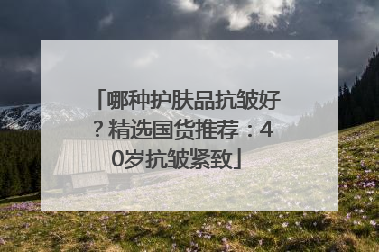 哪种护肤品抗皱好？精选国货推荐：40岁抗皱紧致
