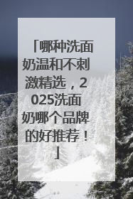 哪种洗面奶温和不刺激精选，2025洗面奶哪个品牌的好推荐！