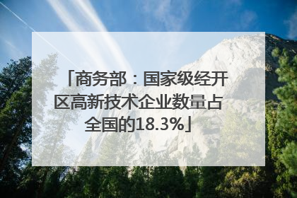 商务部：国家级经开区高新技术企业数量占全国的18.3%