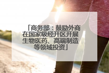 商务部：鼓励外商在国家级经开区开展生物医药、高端制造等领域投资