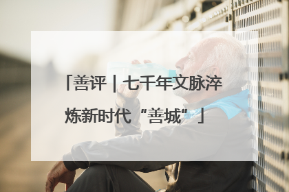 善评｜七千年文脉淬炼新时代“善城”
