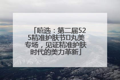 嘻选：第二届525精准护肤节✖丸美专场，见证精准护肤时代的美力革新