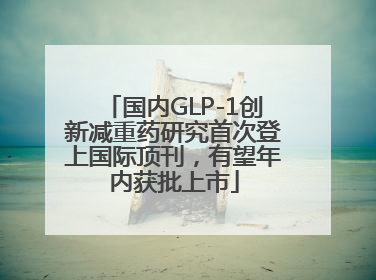 国内GLP-1创新减重药研究首次登上国际顶刊，有望年内获批上市