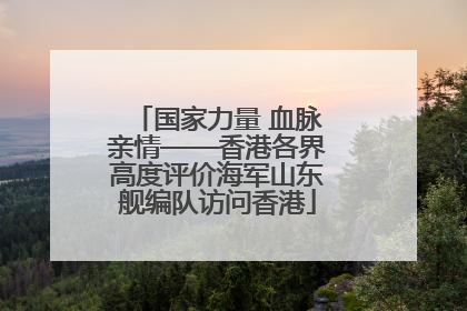 国家力量 血脉亲情——香港各界高度评价海军山东舰编队访问香港