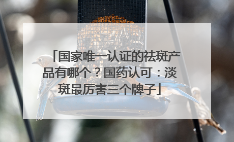 国家唯一认证的祛斑产品有哪个？国药认可：淡斑最厉害三个牌子