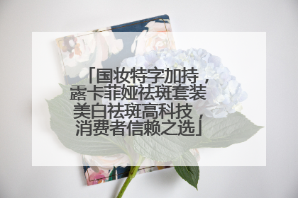 国妆特字加持，露卡菲娅祛斑套装美白祛斑高科技，消费者信赖之选