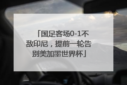 国足客场0-1不敌印尼，提前一轮告别美加墨世界杯