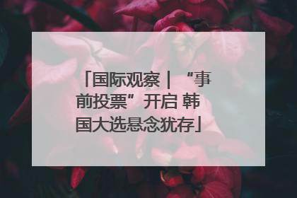 国际观察｜“事前投票”开启 韩国大选悬念犹存
