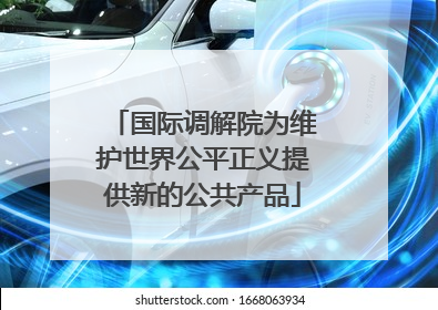 国际调解院为维护世界公平正义提供新的公共产品