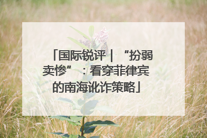国际锐评｜“扮弱卖惨”：看穿菲律宾的南海讹诈策略
