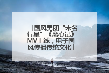国风男团“未名行星”《离心记》MV上线，电子国风传播传统文化