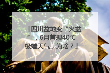 四川盆地变“火盆”，6月首现40℃极端天气，为啥？