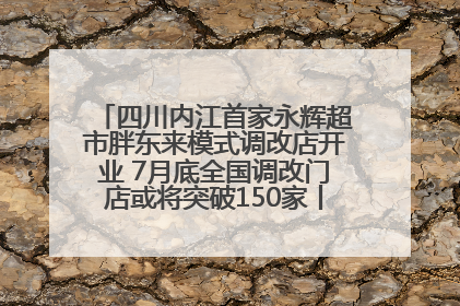 四川内江首家永辉超市胖东来模式调改店开业 7月底全国调改门店或将突破150家丨新经济观察