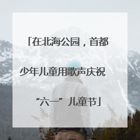 在北海公园，首都少年儿童用歌声庆祝“六一”儿童节