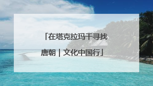 在塔克拉玛干寻找唐朝｜文化中国行