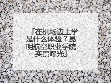 在机场边上学是什么体验？昆明航空职业学院实景曝光