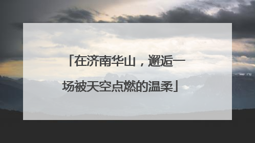 在济南华山，邂逅一场被天空点燃的温柔