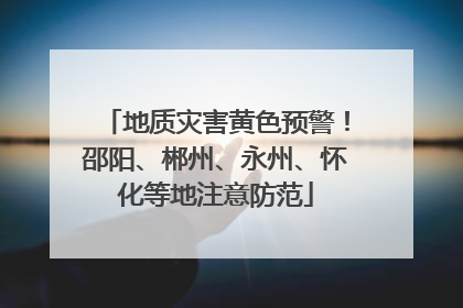 地质灾害黄色预警！邵阳、郴州、永州、怀化等地注意防范