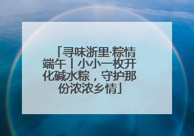 寻味浙里·粽情端午丨小小一枚开化碱水粽，守护那份浓浓乡情